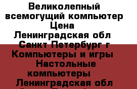 Великолепный, всемогущий компьютер Core I5 › Цена ­ 15 500 - Ленинградская обл., Санкт-Петербург г. Компьютеры и игры » Настольные компьютеры   . Ленинградская обл.,Санкт-Петербург г.